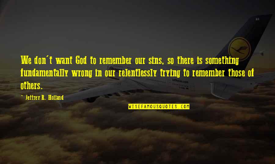 Relentlessly Quotes By Jeffrey R. Holland: We don't want God to remember our sins,