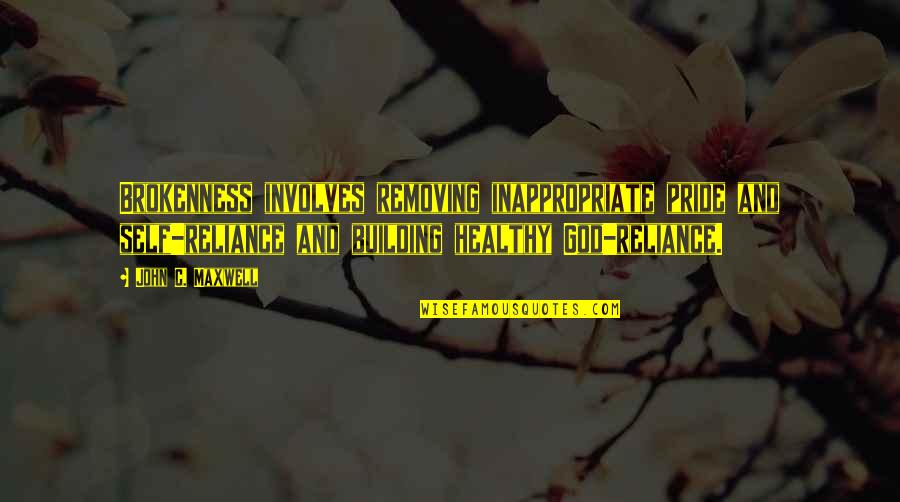 Reliance On God Quotes By John C. Maxwell: Brokenness involves removing inappropriate pride and self-reliance and Reliance On God Quotes By John C. Maxwell: Brokenness involves removing inappropriate pride and self-reliance and