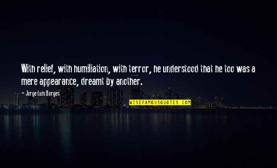 Relief Quotes By Jorge Luis Borges: With relief, with humiliation, with terror, he understood