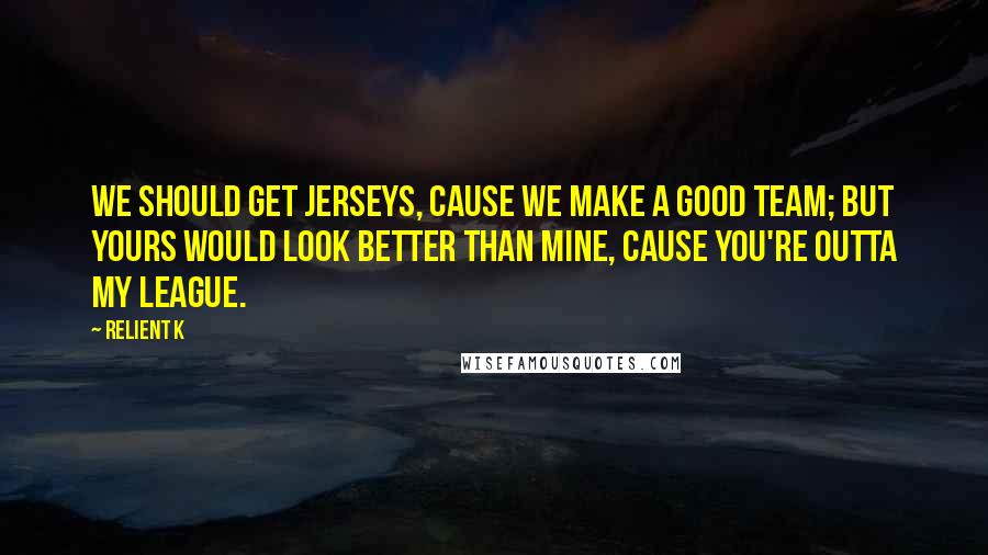 Relient K quotes: We should get jerseys, cause we make a good team; but yours would look better than mine, cause you're outta my league.