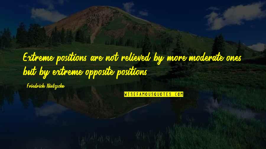 Relieved Quotes By Friedrich Nietzsche: Extreme positions are not relieved by more moderate
