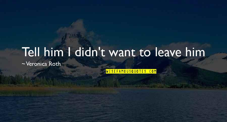 Relights 34 Quotes By Veronica Roth: Tell him I didn't want to leave him Relights 34 Quotes By Veronica Roth: Tell him I didn't want to leave him