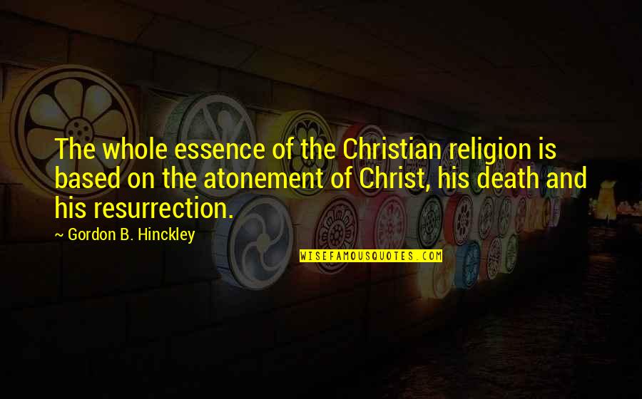 Religion And Death Quotes By Gordon B. Hinckley: The whole essence of the Christian religion is Religion And Death Quotes By Gordon B. Hinckley: The whole essence of the Christian religion is
