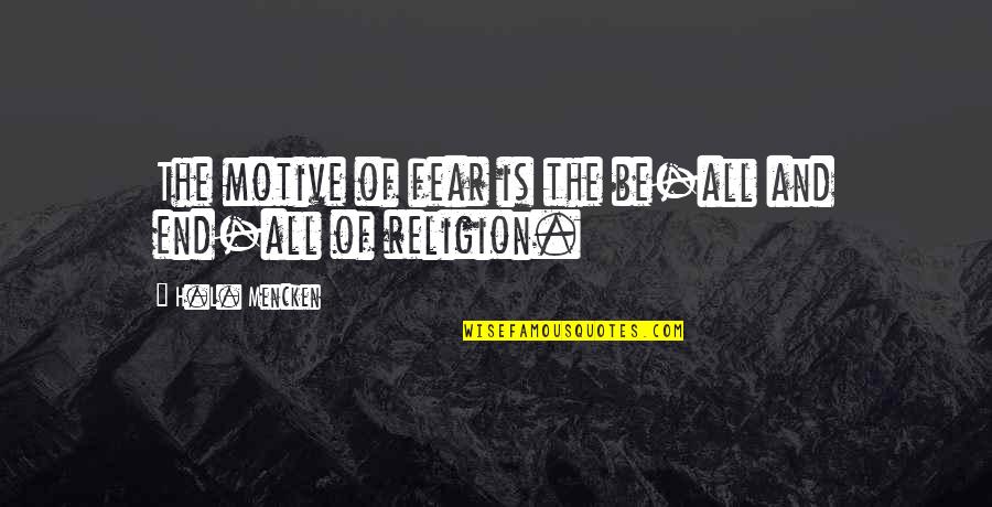 Religion And Fear Quotes By H.L. Mencken: The motive of fear is the be-all and Religion And Fear Quotes By H.L. Mencken: The motive of fear is the be-all and