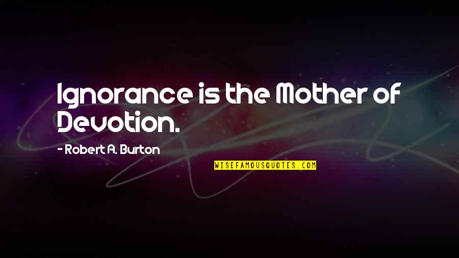Religion And Ignorance Quotes By Robert A. Burton: Ignorance is the Mother of Devotion. Religion And Ignorance Quotes By Robert A. Burton: Ignorance is the Mother of Devotion.