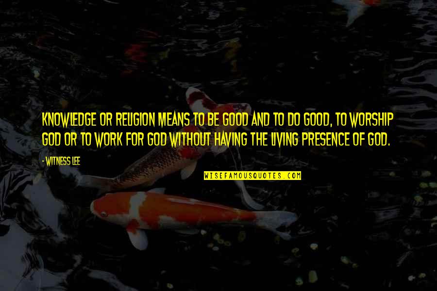 Religion At Work Quotes By Witness Lee: Knowledge or religion means to be good and Religion At Work Quotes By Witness Lee: Knowledge or religion means to be good and