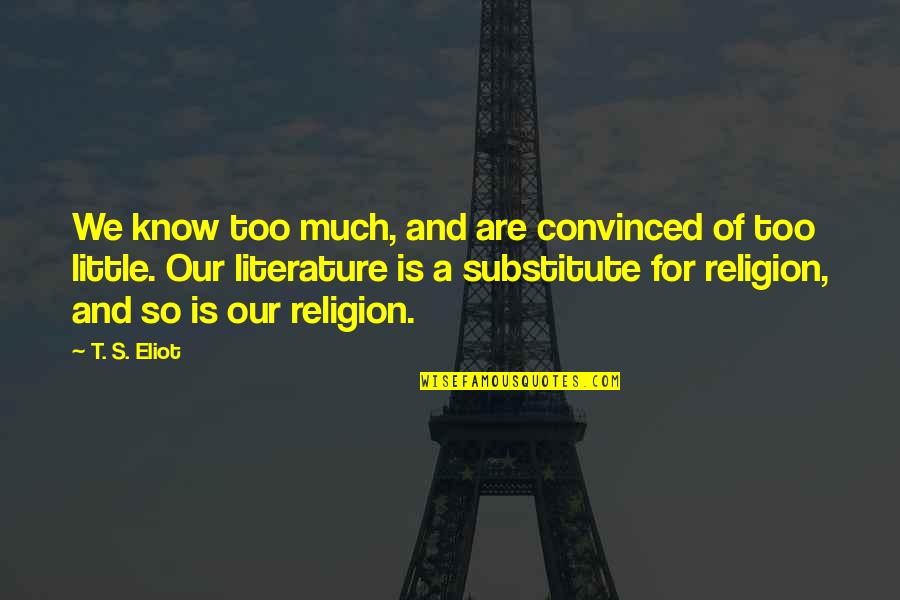 Religion In Literature Quotes By T. S. Eliot: We know too much, and are convinced of