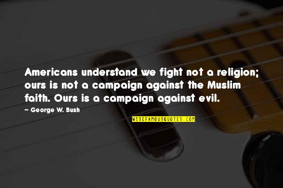 Religion Is Evil Quotes By George W. Bush: Americans understand we fight not a religion; ours Religion Is Evil Quotes By George W. Bush: Americans understand we fight not a religion; ours