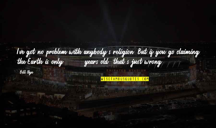 Religion Is Wrong Quotes By Bill Nye: I've got no problem with anybody's religion. But Religion Is Wrong Quotes By Bill Nye: I've got no problem with anybody's religion. But