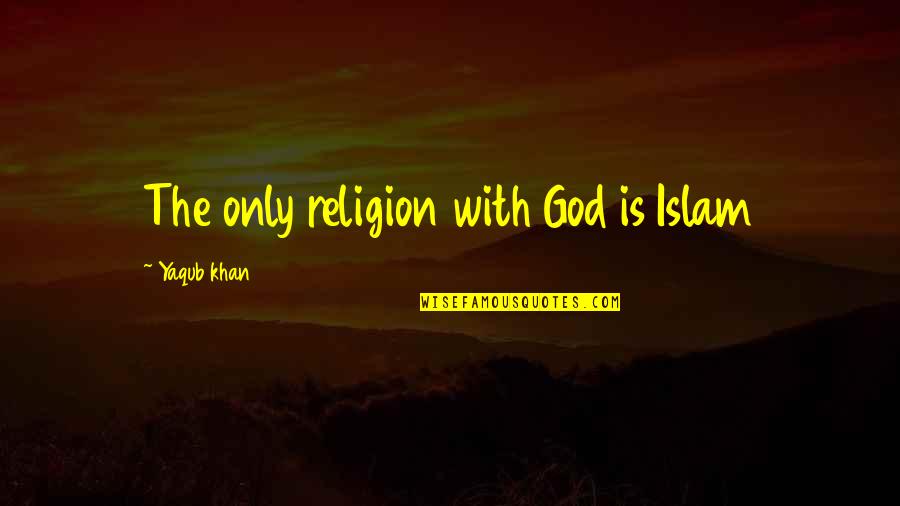 Religion Islam Quotes By Yaqub Khan: The only religion with God is Islam