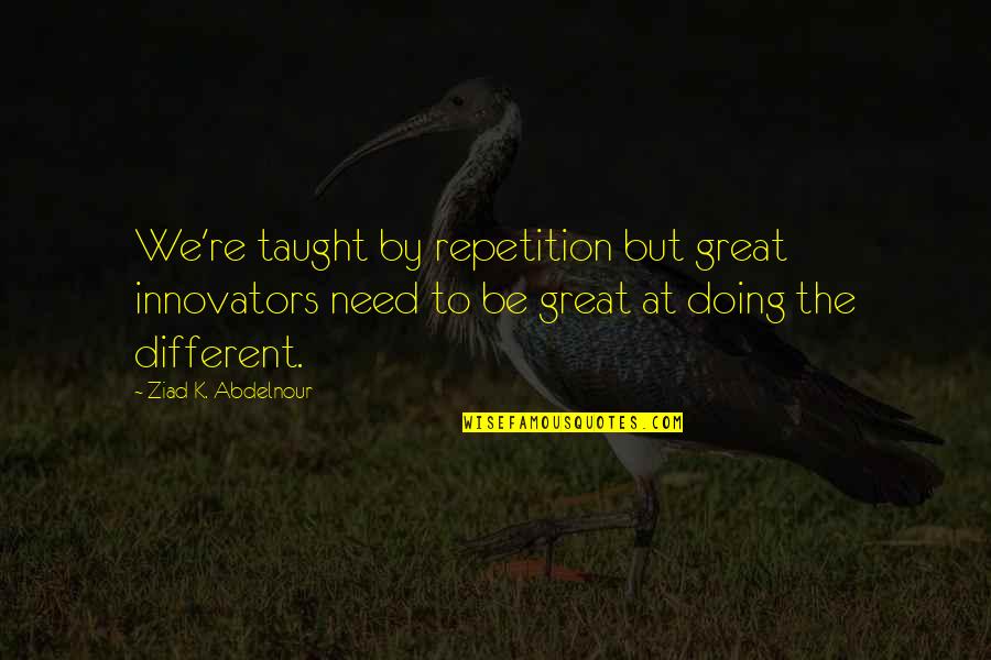 Religious Godparent Quotes By Ziad K. Abdelnour: We're taught by repetition but great innovators need