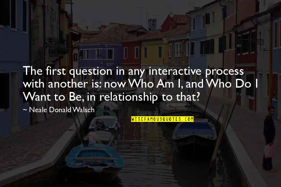Religious Relationship Quotes By Neale Donald Walsch: The first question in any interactive process with