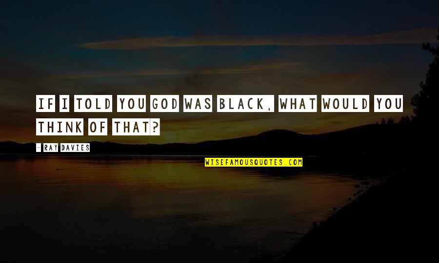 Religious Thinking Of You Quotes By Ray Davies: If I told you God was black, what