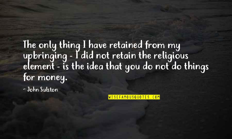 Religious Upbringing Quotes By John Sulston: The only thing I have retained from my Religious Upbringing Quotes By John Sulston: The only thing I have retained from my