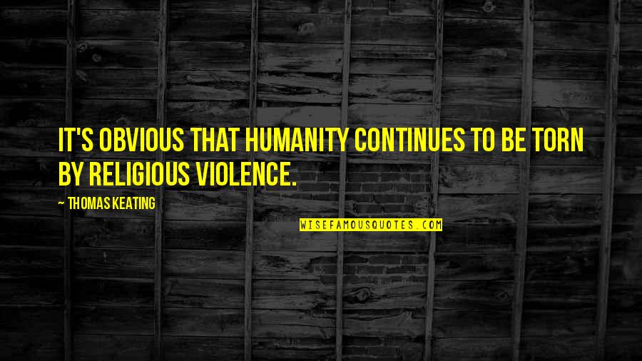 Religious Violence Quotes By Thomas Keating: It's obvious that humanity continues to be torn