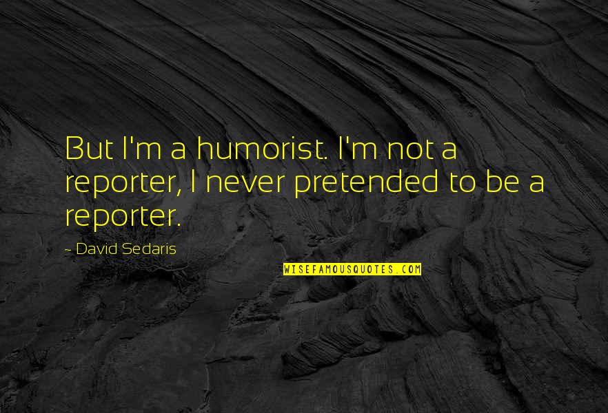 Reluctant Heroes Quotes By David Sedaris: But I'm a humorist. I'm not a reporter,