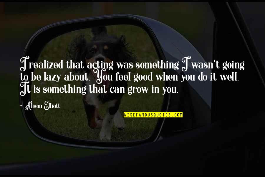 Relung Rohani Quotes By Alison Elliott: I realized that acting was something I wasn't Relung Rohani Quotes By Alison Elliott: I realized that acting was something I wasn't