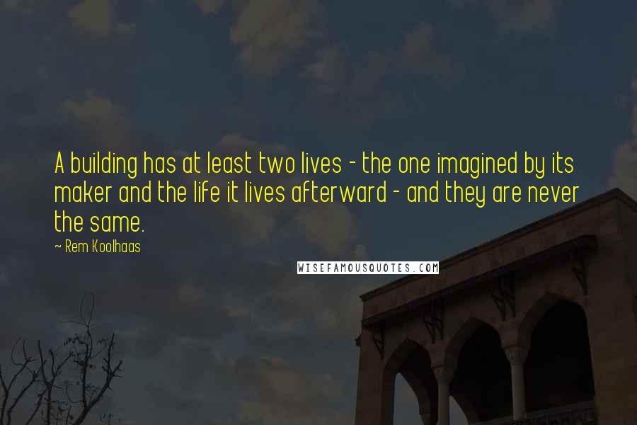 Rem Koolhaas quotes: A building has at least two lives - the one imagined by its maker and the life it lives afterward - and they are never the same.