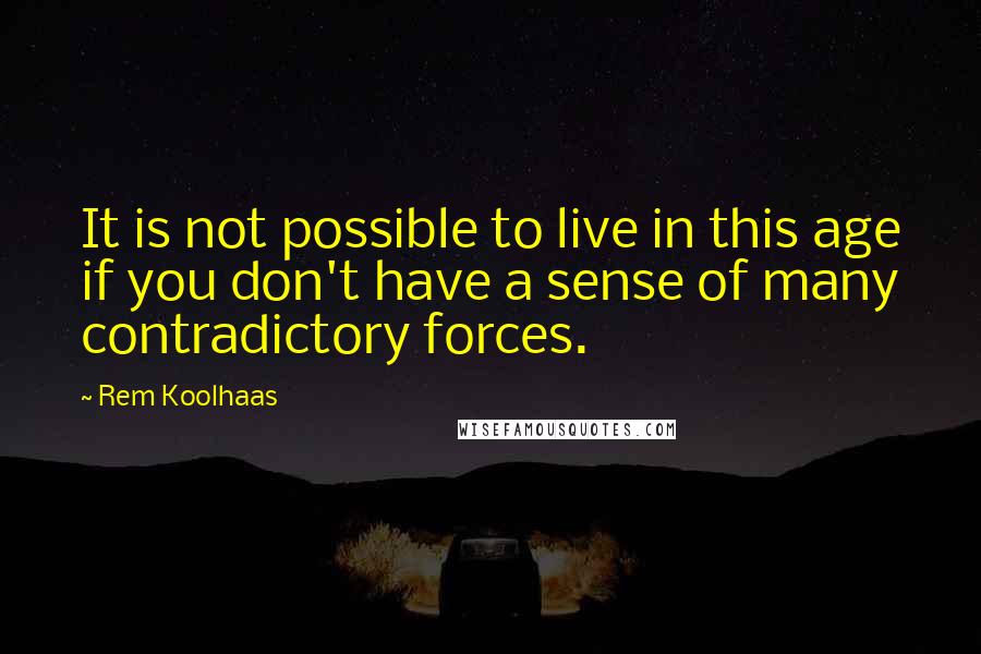 Rem Koolhaas quotes: It is not possible to live in this age if you don't have a sense of many contradictory forces.
