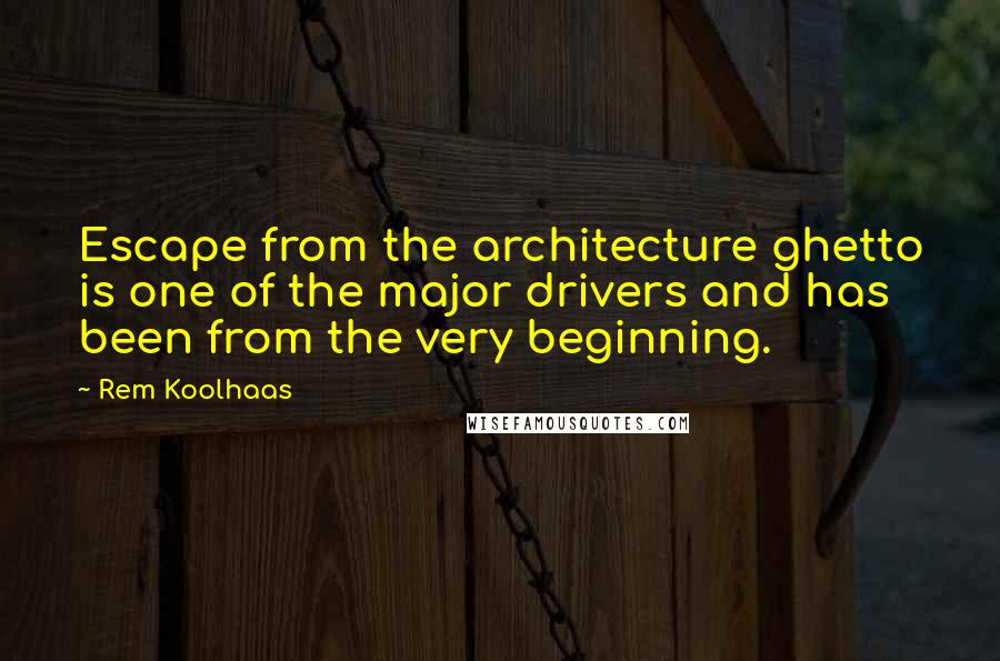 Rem Koolhaas quotes: Escape from the architecture ghetto is one of the major drivers and has been from the very beginning.