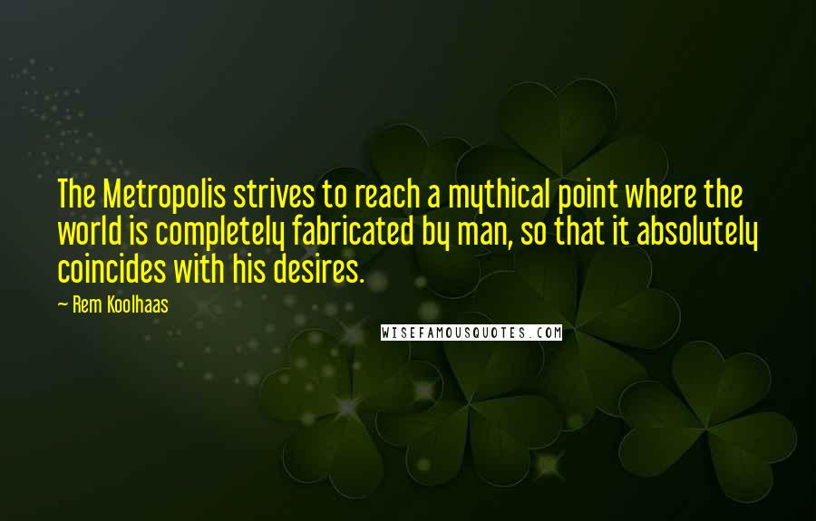 Rem Koolhaas quotes: The Metropolis strives to reach a mythical point where the world is completely fabricated by man, so that it absolutely coincides with his desires.