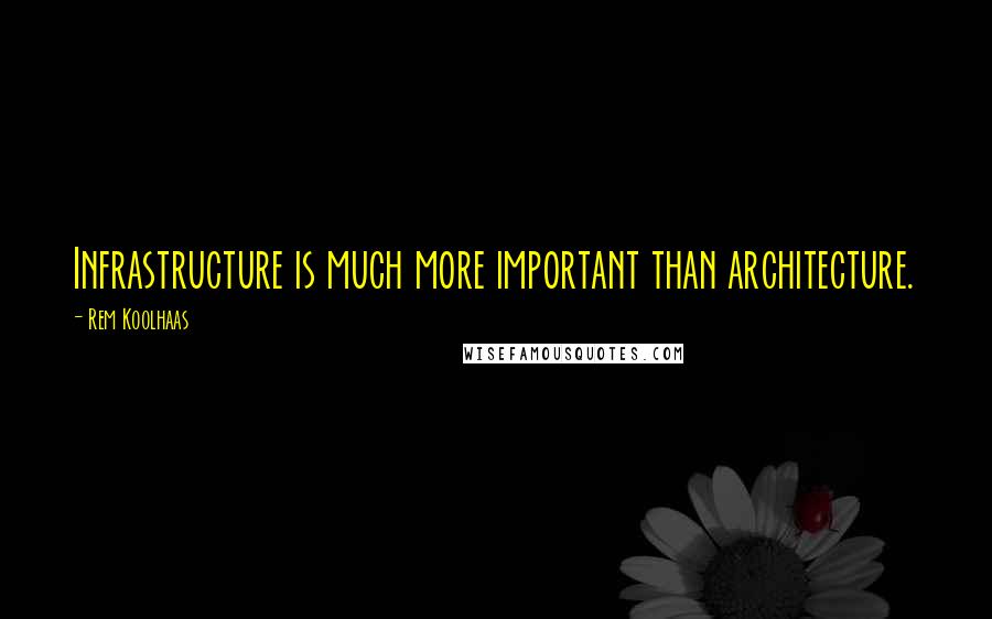 Rem Koolhaas quotes: Infrastructure is much more important than architecture.