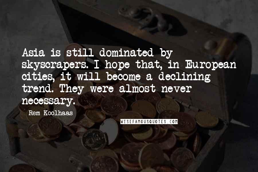 Rem Koolhaas quotes: Asia is still dominated by skyscrapers. I hope that, in European cities, it will become a declining trend. They were almost never necessary.