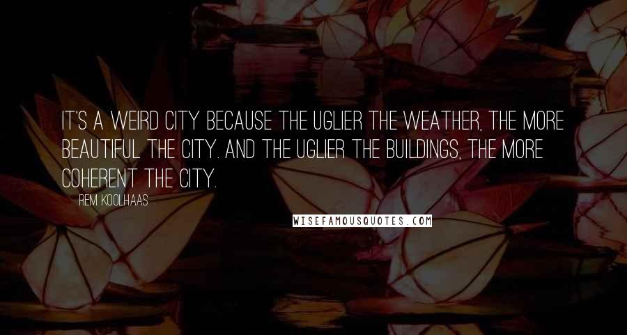 Rem Koolhaas quotes: It's a weird city because the uglier the weather, the more beautiful the city. And the uglier the buildings, the more coherent the city.