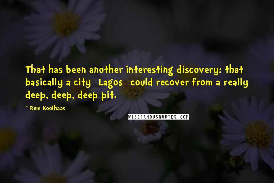 Rem Koolhaas quotes: That has been another interesting discovery: that basically a city [Lagos] could recover from a really deep, deep, deep pit.