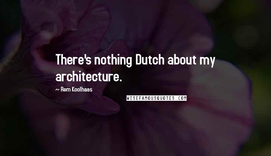 Rem Koolhaas quotes: There's nothing Dutch about my architecture.