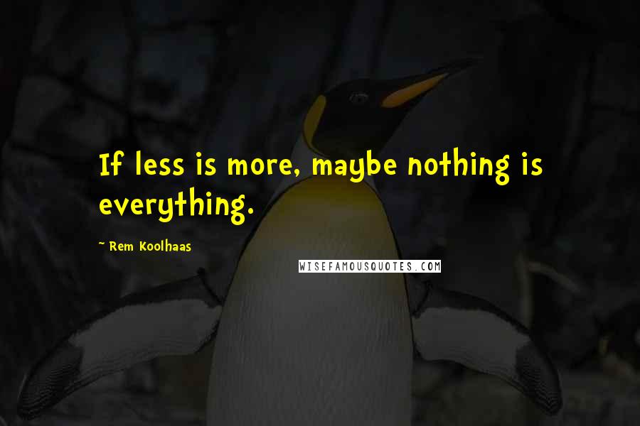 Rem Koolhaas quotes: If less is more, maybe nothing is everything.