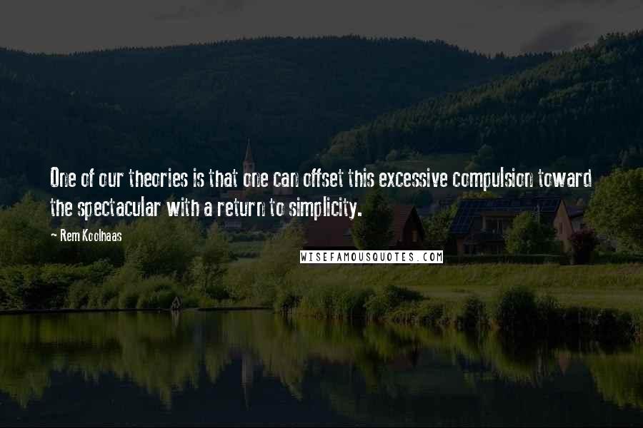 Rem Koolhaas quotes: One of our theories is that one can offset this excessive compulsion toward the spectacular with a return to simplicity.