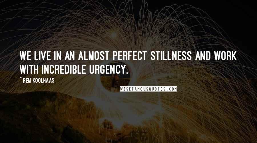 Rem Koolhaas quotes: We live in an almost perfect stillness and work with incredible urgency.