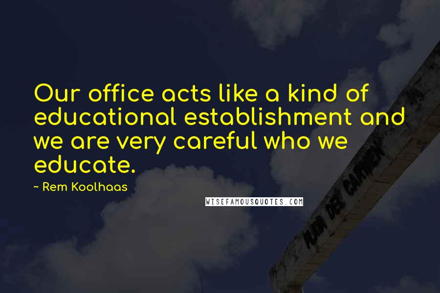 Rem Koolhaas quotes: Our office acts like a kind of educational establishment and we are very careful who we educate.