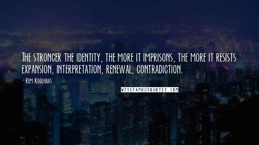 Rem Koolhaas quotes: The stronger the identity, the more it imprisons, the more it resists expansion, interpretation, renewal, contradiction.