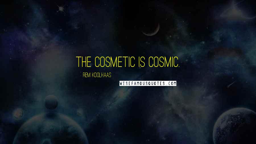 Rem Koolhaas quotes: The cosmetic is cosmic.