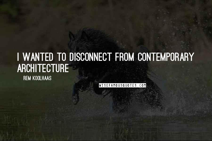 Rem Koolhaas quotes: I wanted to disconnect from contemporary architecture