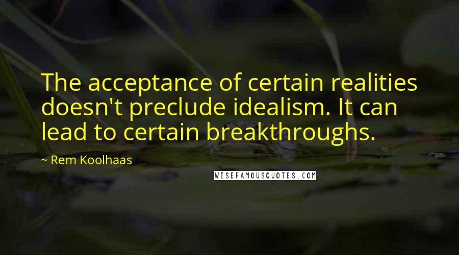 Rem Koolhaas quotes: The acceptance of certain realities doesn't preclude idealism. It can lead to certain breakthroughs.