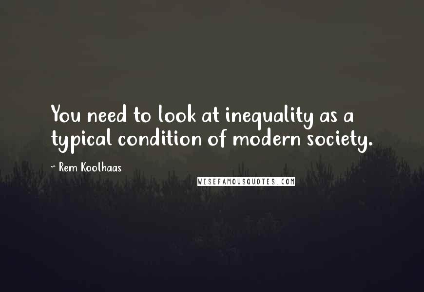 Rem Koolhaas quotes: You need to look at inequality as a typical condition of modern society.