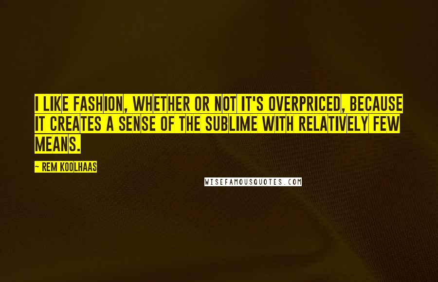 Rem Koolhaas quotes: I like fashion, whether or not it's overpriced, because it creates a sense of the sublime with relatively few means.