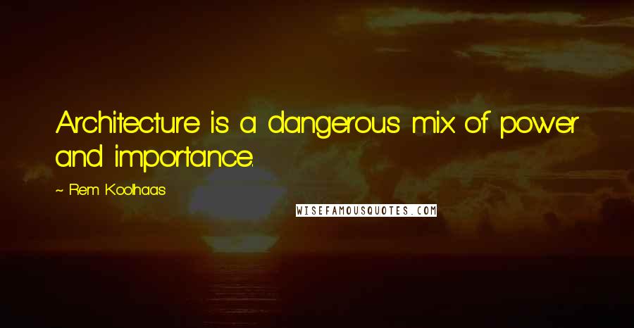 Rem Koolhaas quotes: Architecture is a dangerous mix of power and importance.