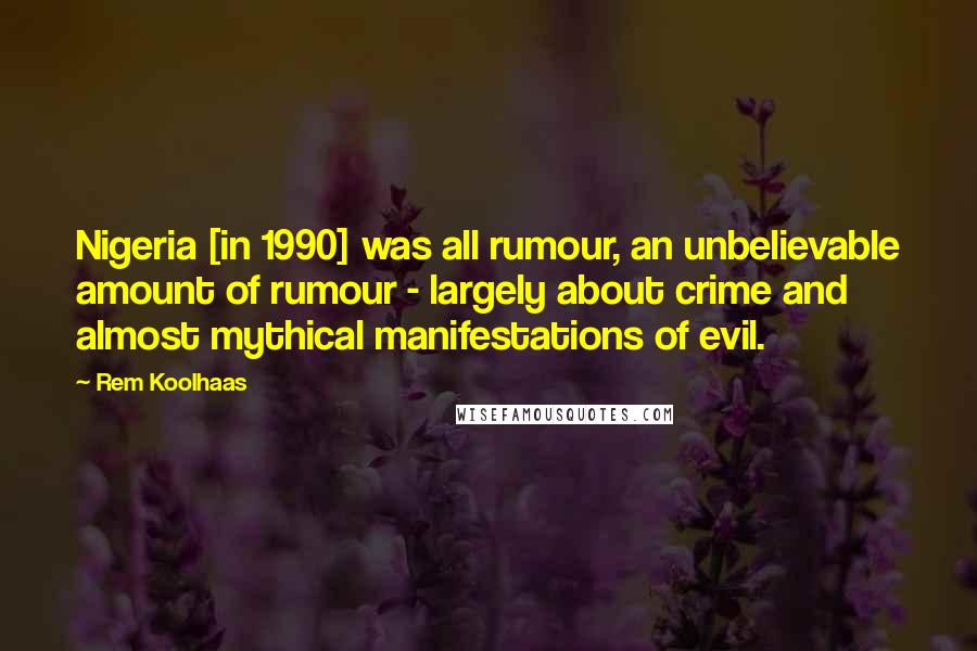 Rem Koolhaas quotes: Nigeria [in 1990] was all rumour, an unbelievable amount of rumour - largely about crime and almost mythical manifestations of evil.