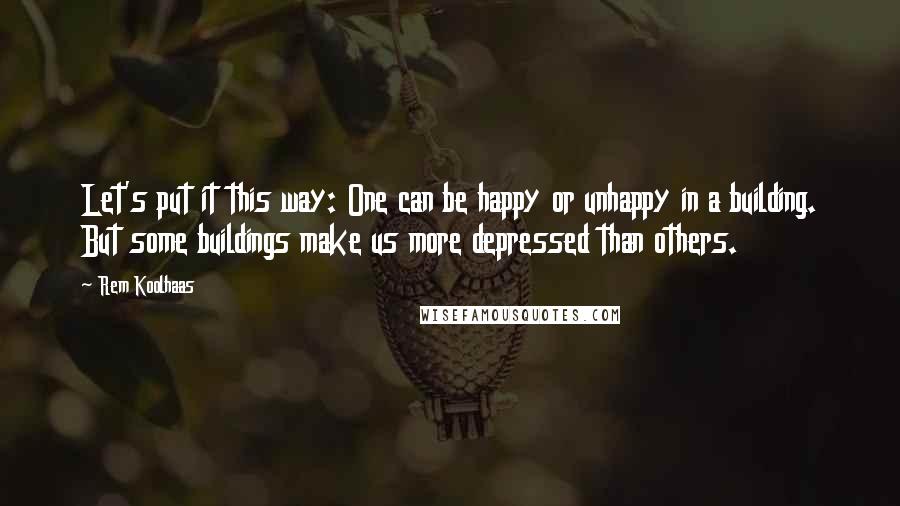 Rem Koolhaas quotes: Let's put it this way: One can be happy or unhappy in a building. But some buildings make us more depressed than others.