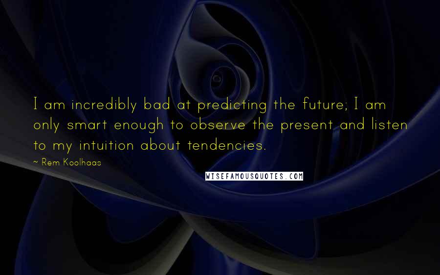 Rem Koolhaas quotes: I am incredibly bad at predicting the future; I am only smart enough to observe the present and listen to my intuition about tendencies.