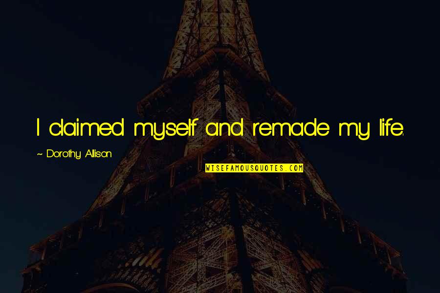 Remade Quotes By Dorothy Allison: I claimed myself and remade my life.