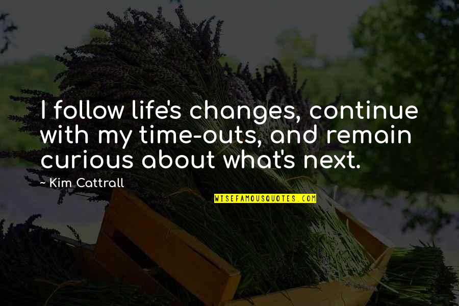 Remain Curious Quotes By Kim Cattrall: I follow life's changes, continue with my time-outs, Remain Curious Quotes By Kim Cattrall: I follow life's changes, continue with my time-outs,