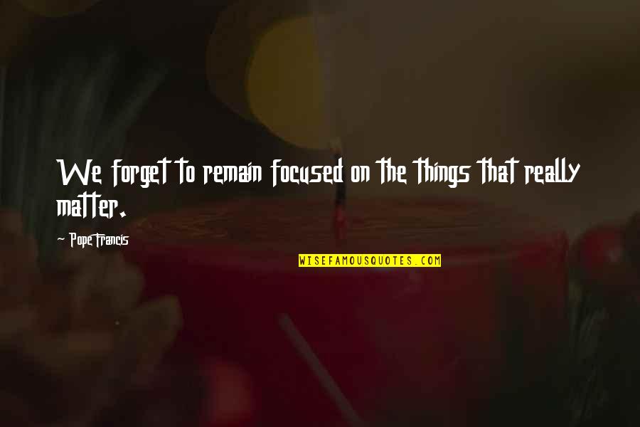 Remain Focused Quotes By Pope Francis: We forget to remain focused on the things