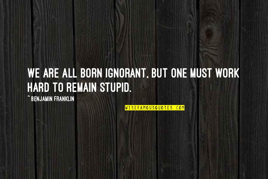 Remain Ignorant Quotes By Benjamin Franklin: We are all born ignorant, but one must Remain Ignorant Quotes By Benjamin Franklin: We are all born ignorant, but one must