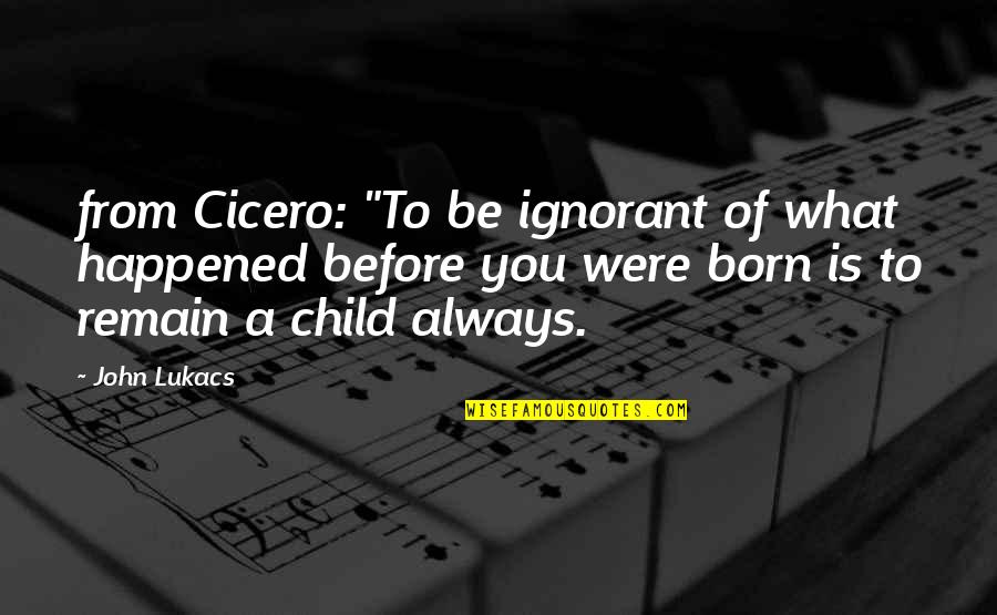 Remain Ignorant Quotes By John Lukacs: from Cicero: "To be ignorant of what happened Remain Ignorant Quotes By John Lukacs: from Cicero: "To be ignorant of what happened