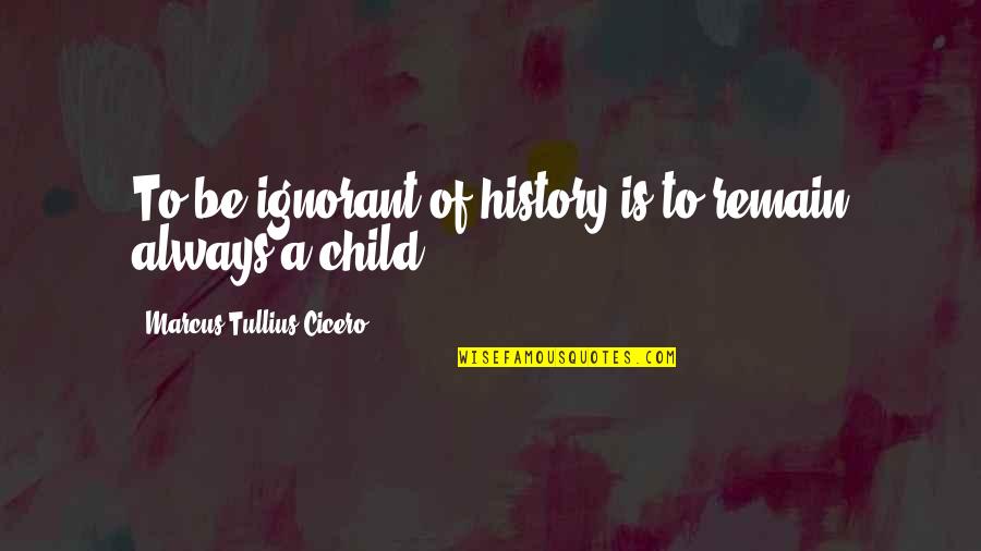 Remain Ignorant Quotes By Marcus Tullius Cicero: To be ignorant of history is to remain Remain Ignorant Quotes By Marcus Tullius Cicero: To be ignorant of history is to remain